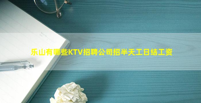 乐山有哪些KTV招聘公司招半天工日结工资