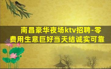 南昌豪华夜场ktv招聘-零费用生意巨好当天结诚实可靠